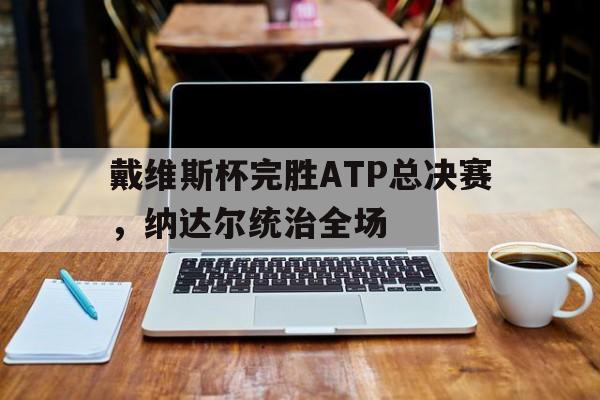 戴维斯杯完胜ATP总决赛,纳达尔统治全场 戴维斯杯完胜ATP总决赛,纳达尔统治全场